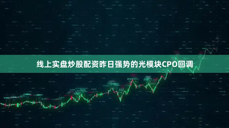 线上实盘炒股配资昨日强势的光模块CPO回调