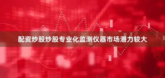 配资炒股炒股专业化监测仪器市场潜力较大