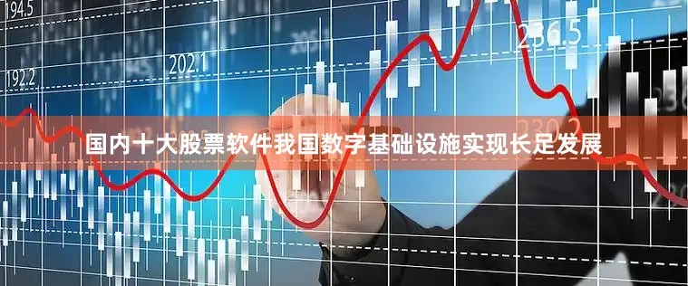国内十大股票软件我国数字基础设施实现长足发展