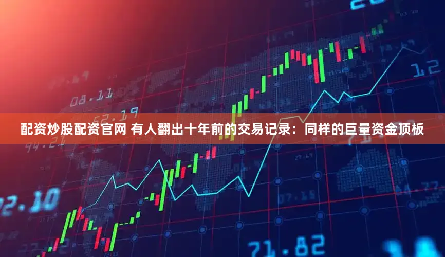 配资炒股配资官网 有人翻出十年前的交易记录：同样的巨量资金顶板