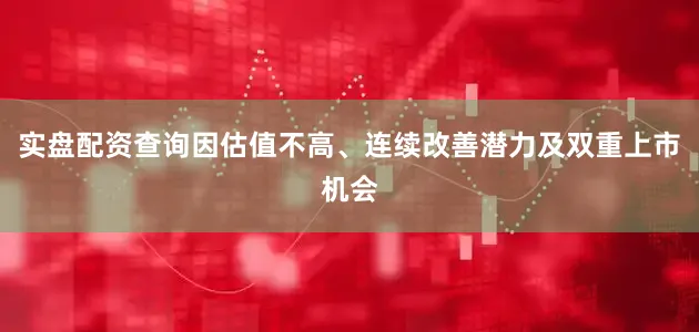 实盘配资查询因估值不高、连续改善潜力及双重上市机会