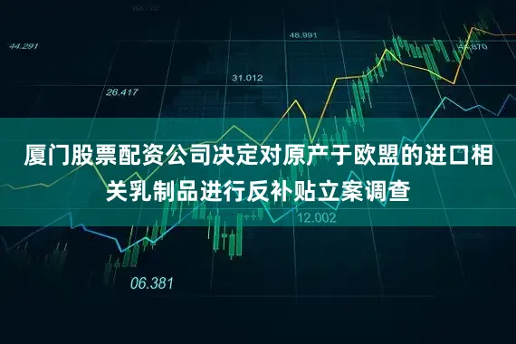 厦门股票配资公司决定对原产于欧盟的进口相关乳制品进行反补贴立案调查