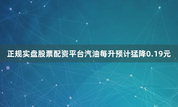 正规实盘股票配资平台汽油每升预计猛降0.19元