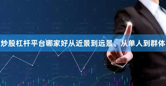 炒股杠杆平台哪家好从近景到远景、从单人到群体