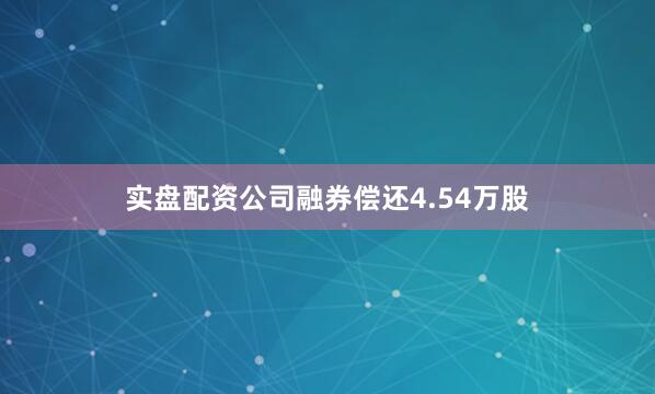 实盘配资公司融券偿还4.54万股