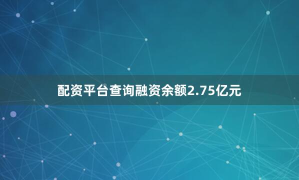 配资平台查询融资余额2.75亿元