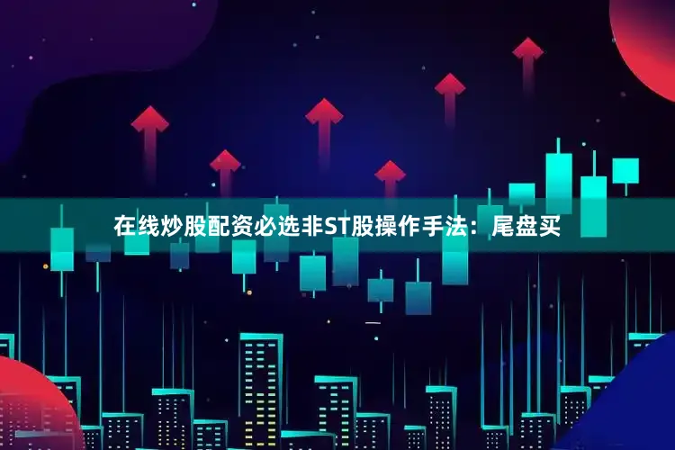 在线炒股配资必选非ST股操作手法：尾盘买