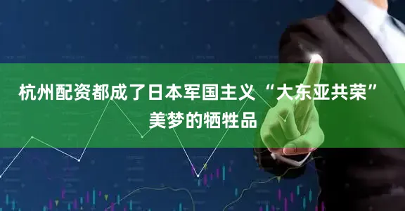 杭州配资都成了日本军国主义 “大东亚共荣” 美梦的牺牲品