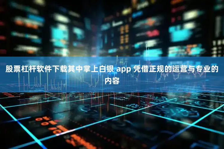 股票杠杆软件下载其中掌上白银 app 凭借正规的运营与专业的内容