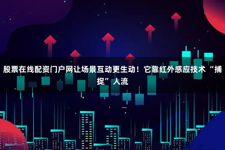 股票在线配资门户网让场景互动更生动！它靠红外感应技术 “捕捉” 人流