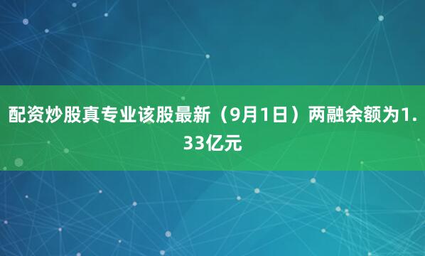配资炒股真专业该股最新（9月1日）两融余额为1.33亿元