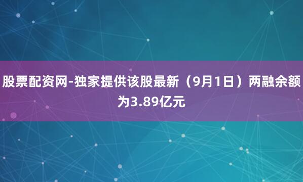 股票配资网-独家提供该股最新（9月1日）两融余额为3.89亿元