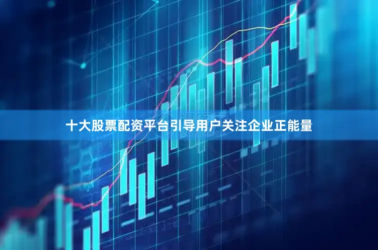 十大股票配资平台引导用户关注企业正能量