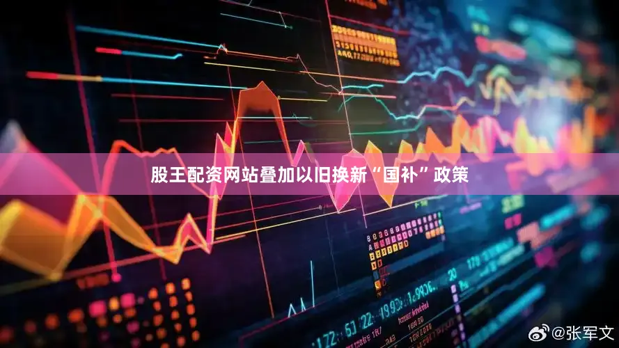 股王配资网站叠加以旧换新“国补”政策
