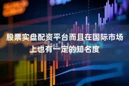 股票实盘配资平台而且在国际市场上也有一定的知名度
