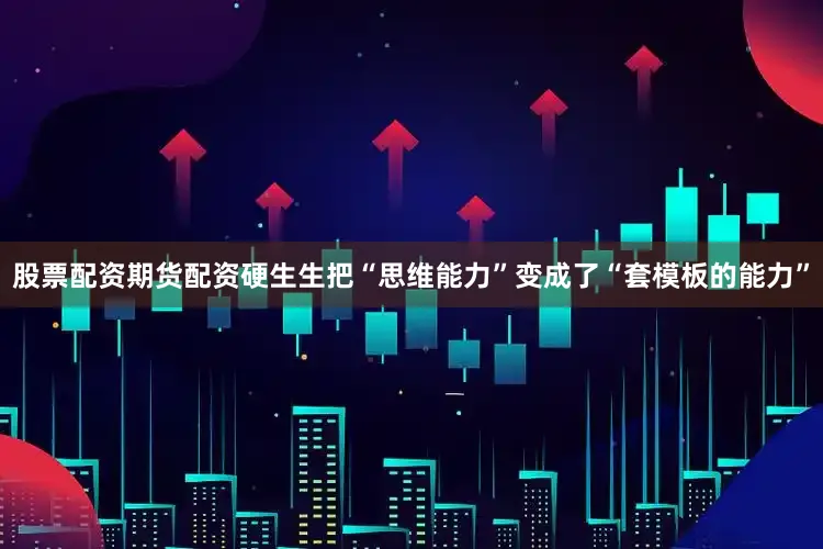 股票配资期货配资硬生生把“思维能力”变成了“套模板的能力”