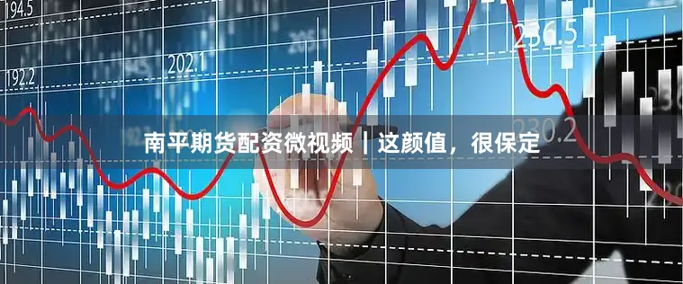 南平期货配资微视频｜这颜值，很保定