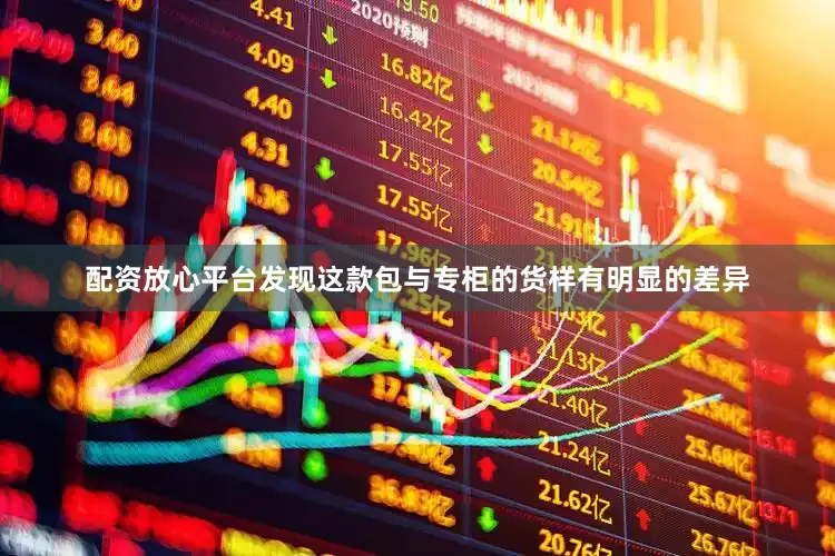 配资放心平台发现这款包与专柜的货样有明显的差异