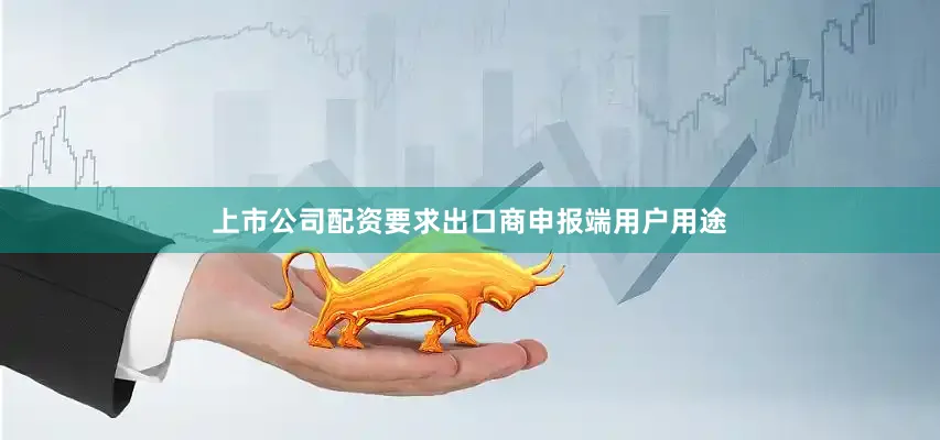 上市公司配资要求出口商申报端用户用途
