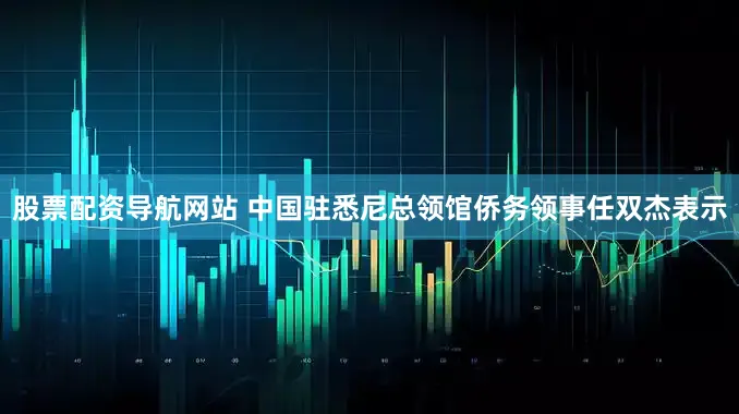 股票配资导航网站 中国驻悉尼总领馆侨务领事任双杰表示