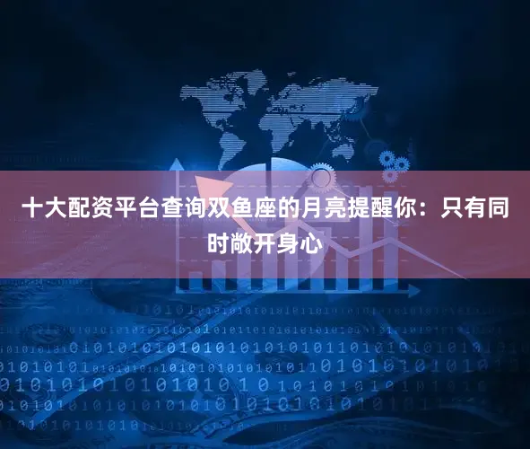 十大配资平台查询双鱼座的月亮提醒你：只有同时敞开身心