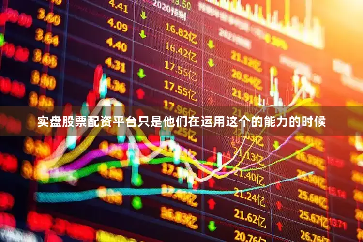 实盘股票配资平台只是他们在运用这个的能力的时候