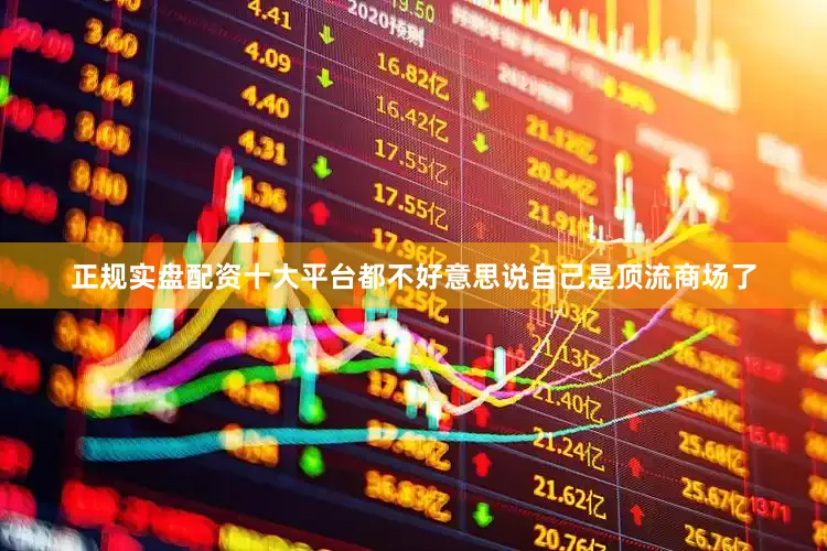 正规实盘配资十大平台都不好意思说自己是顶流商场了