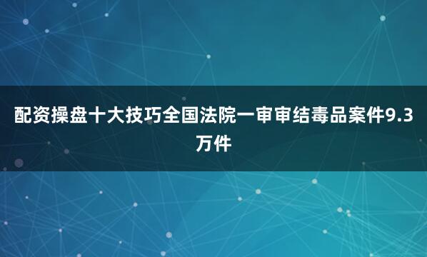 配资操盘十大技巧全国法院一审审结毒品案件9.3万件
